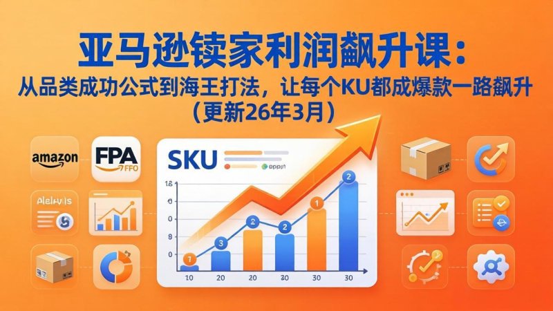 亚马逊卖家利润飙升课：从品类成功公式到海王打法，让每个SKU都成爆款一路飙升(更新26年3月网创-网赚-电商-tk-出海-AI-抖音-快手-小红书-视频号-玩法-创业-小程序-公众号-私域-s粉网创智库