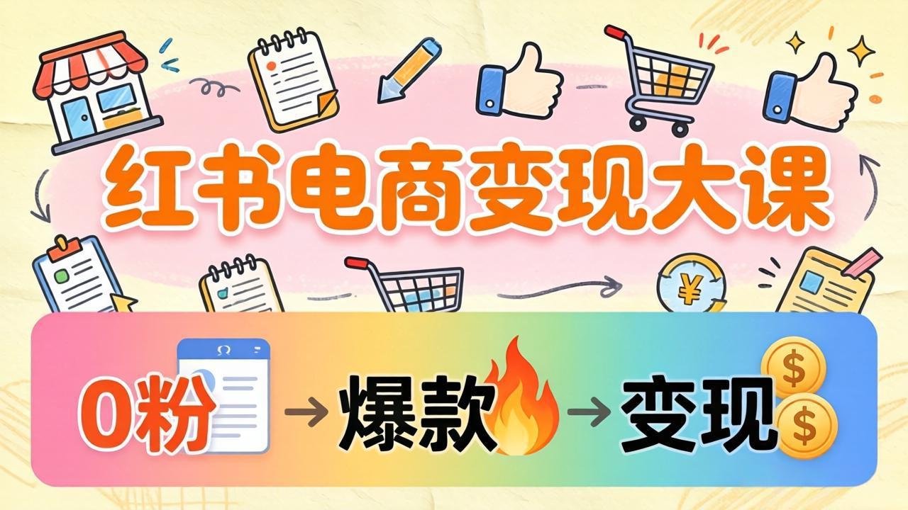 小红书电商变现大课：3个月37万实操拆解，0粉开店到爆款笔记全流程 - 网创智库网创-网赚-电商-tk-出海-AI-抖音-快手-小红书-视频号-玩法-创业-小程序-公众号-私域-s粉网创智库
