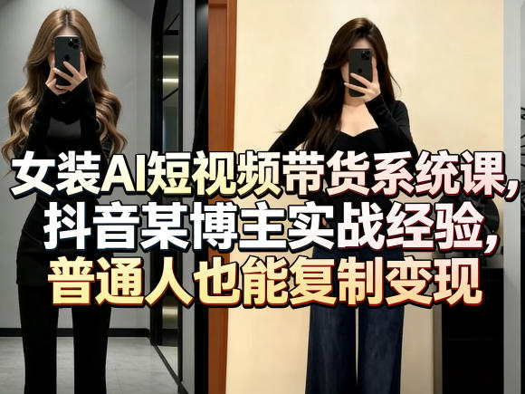 女装AI短视频带货系统课，抖音某博主实战经验，普通人也能复制变现网创-网赚-电商-tk-出海-AI-抖音-快手-小红书-视频号-玩法-创业-小程序-公众号-私域-s粉网创智库