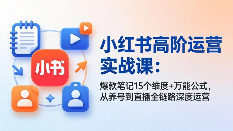 小红书高阶运营实战课：爆款笔记15个维度+万能公式，从养号到直播全链路深度运营网创-网赚-电商-tk-出海-AI-抖音-快手-小红书-视频号-玩法-创业-小程序-公众号-私域-s粉网创智库