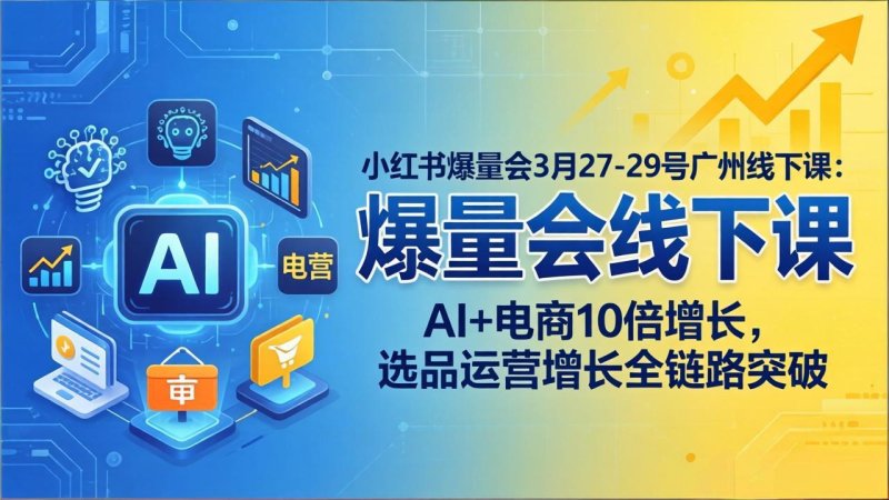 小红书爆量会3月27-29号广州线下课：AI+电商10倍增长，选品运营增长全链路突破网创-网赚-电商-tk-出海-AI-抖音-快手-小红书-视频号-玩法-创业-小程序-公众号-私域-s粉网创智库