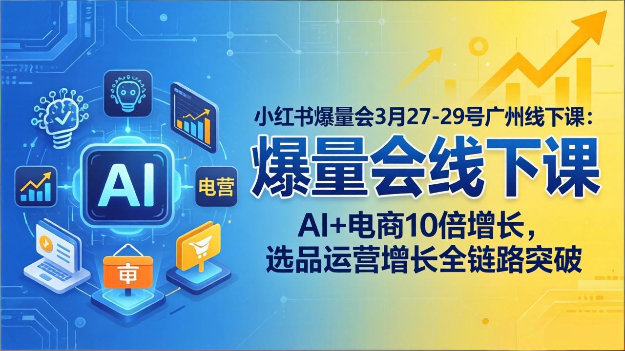 小红书爆量会3月27-29号广州线下课：AI+电商10倍增长，选品运营增长全链路突破 - 网创智库网创-网赚-电商-tk-出海-AI-抖音-快手-小红书-视频号-玩法-创业-小程序-公众号-私域-s粉网创智库