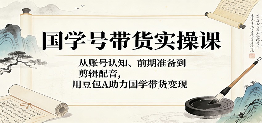 国学号带货实操课:从账号认知、前期准备到剪辑配音,用豆包AI助力国学带货变现 - 网创智库网创-网赚-电商-tk-出海-AI-抖音-快手-小红书-视频号-玩法-创业-小程序-公众号-私域-s粉网创智库