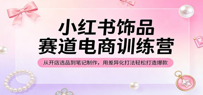 小红书饰品赛道电商训练营：从开店选品到笔记制作，用差异化打法轻松打造爆款网创-网赚-电商-tk-出海-AI-抖音-快手-小红书-视频号-玩法-创业-小程序-公众号-私域-s粉网创智库