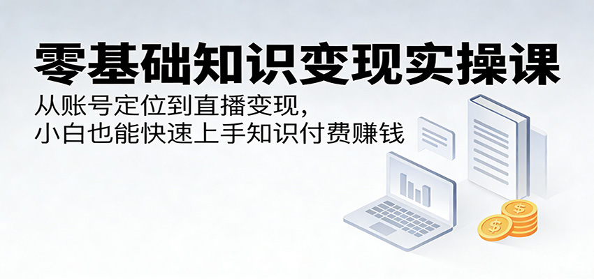 零基础知识变现实操课:从账号定位到直播变现,小白也能快速上手知识付费赚钱 - 网创智库网创-网赚-电商-tk-出海-AI-抖音-快手-小红书-视频号-玩法-创业-小程序-公众号-私域-s粉网创智库