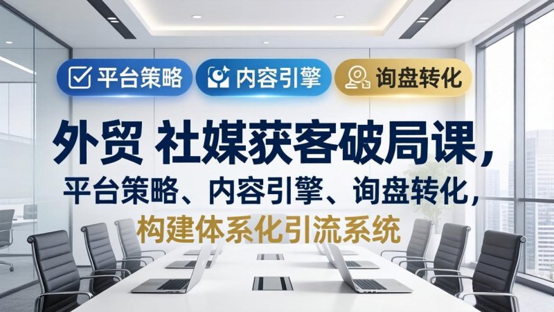 外贸 社媒获客破局课，平台策略、内容引擎、询盘转化，构建体系化引流系统(更新26年3月网创-网赚-电商-tk-出海-AI-抖音-快手-小红书-视频号-玩法-创业-小程序-公众号-私域-s粉网创智库