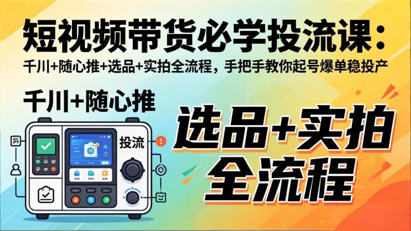 短视频带货必学投流课：千川+随心推+选品+实拍全流程，手把手教你起号爆单稳投产网创-网赚-电商-tk-出海-AI-抖音-快手-小红书-视频号-玩法-创业-小程序-公众号-私域-s粉网创智库