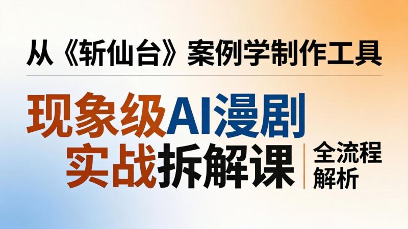 现象级AI漫剧实战拆解课：从《斩仙台》案例学制作工具，漫剧版仿真人版全流程解析网创-网赚-电商-tk-出海-AI-抖音-快手-小红书-视频号-玩法-创业-小程序-公众号-私域-s粉网创智库