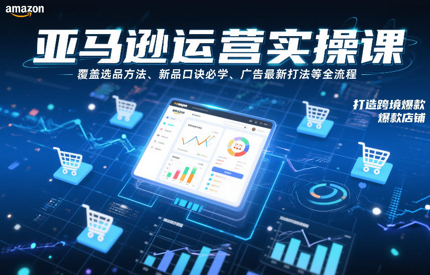 亚马逊运营实操课，覆盖选品方法、新品口诀必学、广告最新打法等全流程，打造跨境爆款店铺(更新4月) - 网创智库网创-网赚-电商-tk-出海-AI-抖音-快手-小红书-视频号-玩法-创业-小程序-公众号-私域-s粉网创智库