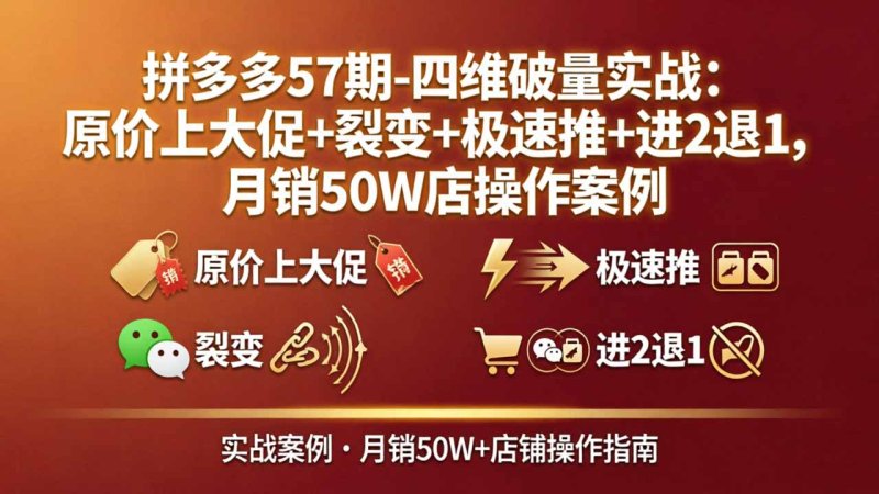 拼多多57期-四维破量实战：原价上大促+裂变+极速推+进2退1，月销50W店操作案例网创-网赚-电商-tk-出海-AI-抖音-快手-小红书-视频号-玩法-创业-小程序-公众号-私域-s粉网创智库