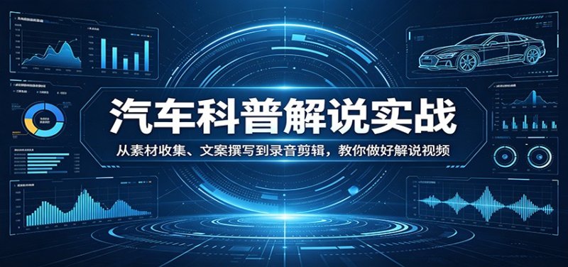 汽车科普解说实战：从素材收集、文案撰写到录音剪辑，教你做好解说视频网创-网赚-电商-tk-出海-AI-抖音-快手-小红书-视频号-玩法-创业-小程序-公众号-私域-s粉网创智库