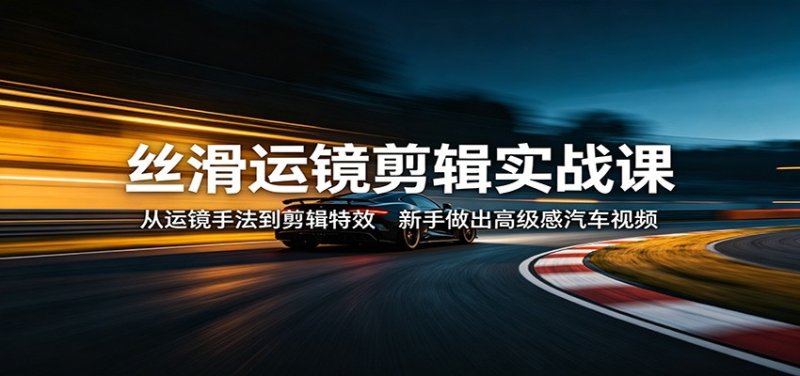 丝滑运镜剪辑实战课：从运镜手法到剪辑特效，新手做出高级感汽车视频网创-网赚-电商-tk-出海-AI-抖音-快手-小红书-视频号-玩法-创业-小程序-公众号-私域-s粉网创智库