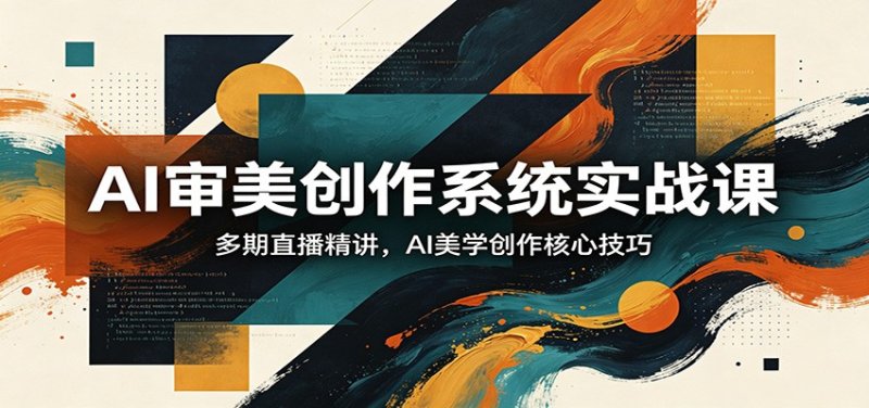 AI审美创作系统实战课，多期直播精讲，AI美学创作核心技巧网创-网赚-电商-tk-出海-AI-抖音-快手-小红书-视频号-玩法-创业-小程序-公众号-私域-s粉网创智库