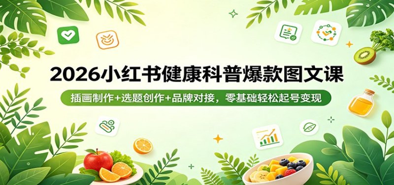 2026小红书健康科普爆款图文课：插画制作+选题创作+品牌对接，零基础轻松起号变现网创-网赚-电商-tk-出海-AI-抖音-快手-小红书-视频号-玩法-创业-小程序-公众号-私域-s粉网创智库