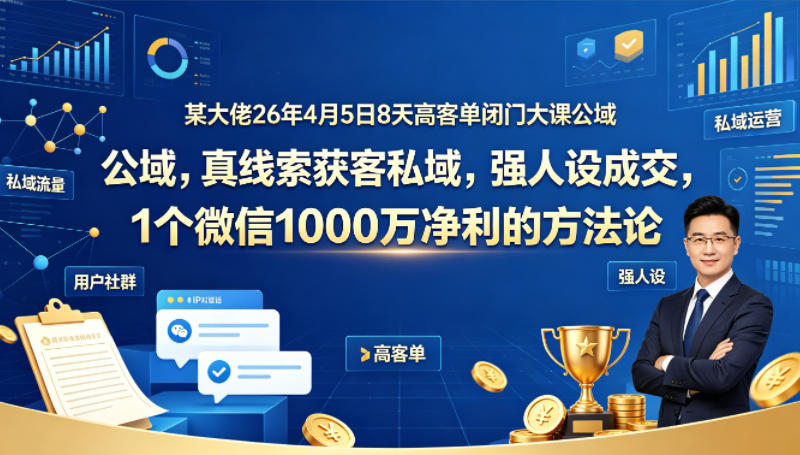 某大佬26年4月5日8天高客单闭门大课公域，真线索获客私域，强人设成交，1个微信1000W净利的方法论 - 网创智库网创-网赚-电商-tk-出海-AI-抖音-快手-小红书-视频号-玩法-创业-小程序-公众号-私域-s粉网创智库