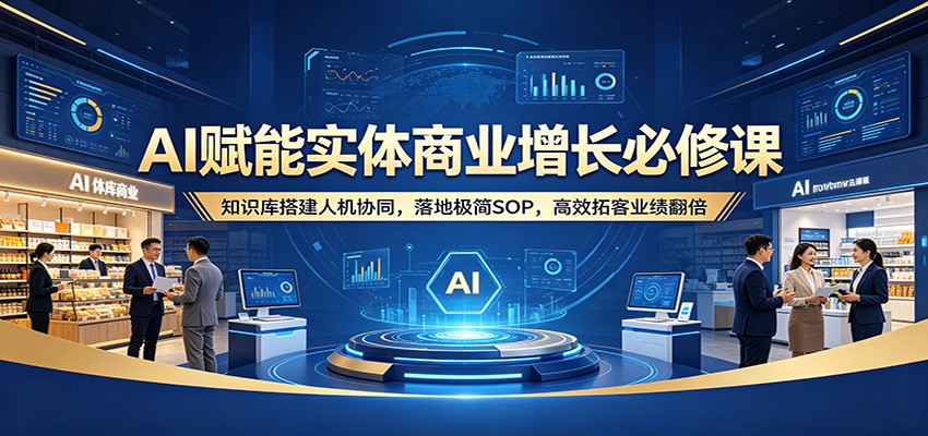 AI赋能实体商业增长必修课：知识库搭建人机协同，落地极简SOP，高效拓客业绩翻倍 - 网创智库网创-网赚-电商-tk-出海-AI-抖音-快手-小红书-视频号-玩法-创业-小程序-公众号-私域-s粉网创智库