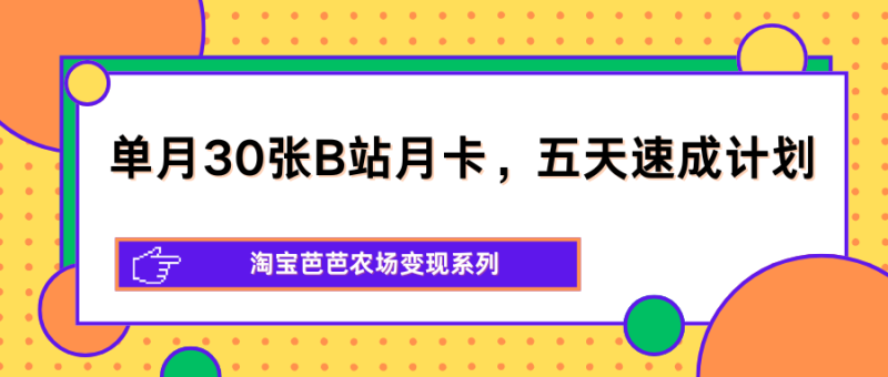 单月30张B站月卡，五天速成计划，淘宝芭芭农场变现系列网创-网赚-电商-tk-出海-AI-抖音-快手-小红书-视频号-玩法-创业-小程序-公众号-私域-s粉网创智库