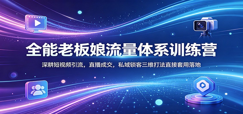 全能老板娘流量体系训练营：深耕短视频引流，直播成交，私域锁客三维打法直接套用落地 - 网创智库网创-网赚-电商-tk-出海-AI-抖音-快手-小红书-视频号-玩法-创业-小程序-公众号-私域-s粉网创智库