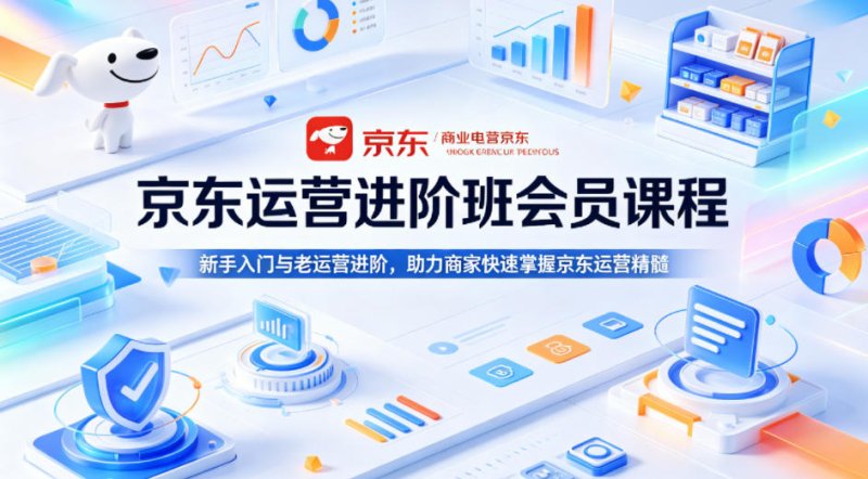 京东运营进阶班会员课程，新手入门与老运营进阶，助力商家快速掌握京东运营精髓网创-网赚-电商-tk-出海-AI-抖音-快手-小红书-视频号-玩法-创业-小程序-公众号-私域-s粉网创智库