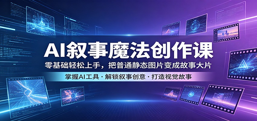 AI叙事魔法创作课：零基础轻松上手，把普通静态图片变成故事大片 - 网创智库网创-网赚-电商-tk-出海-AI-抖音-快手-小红书-视频号-玩法-创业-小程序-公众号-私域-s粉网创智库