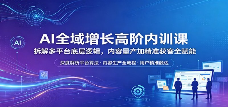 AI全域增长高阶内训课：拆解多平台底层逻辑，内容量产加精准获客全赋能网创-网赚-电商-tk-出海-AI-抖音-快手-小红书-视频号-玩法-创业-小程序-公众号-私域-s粉网创智库