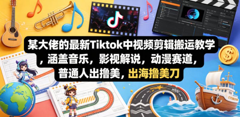 某大佬的最新Tiktok中视频剪辑搬运教学，涵盖音乐，影视解说，动漫赛道，普通人出海撸美刀网创-网赚-电商-tk-出海-AI-抖音-快手-小红书-视频号-玩法-创业-小程序-公众号-私域-s粉网创智库