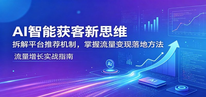 AI智能获客新思维：拆解平台推荐机制，掌握流量变现落地方法网创-网赚-电商-tk-出海-AI-抖音-快手-小红书-视频号-玩法-创业-小程序-公众号-私域-s粉网创智库