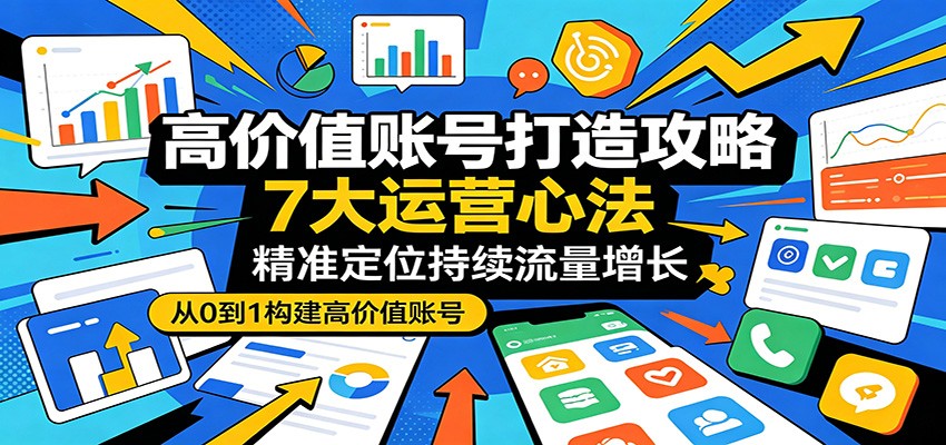 高价值账号打造攻略：7大运营心法，精准定位持续流量增长 - 网创智库网创-网赚-电商-tk-出海-AI-抖音-快手-小红书-视频号-玩法-创业-小程序-公众号-私域-s粉网创智库