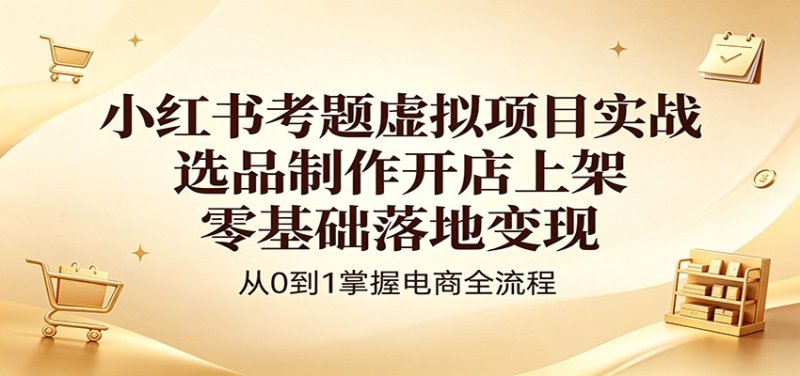 小红书考题虚拟项目实战：选品制作开店上架，零基础落地变现网创-网赚-电商-tk-出海-AI-抖音-快手-小红书-视频号-玩法-创业-小程序-公众号-私域-s粉网创智库