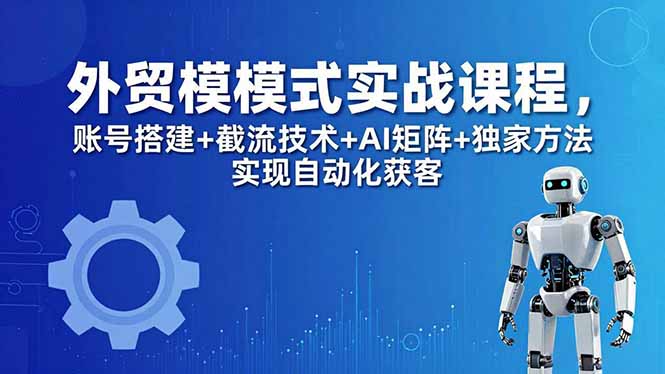 外贸新模式实战课程-更新5月，账号搭建+截流技术+AI矩阵+独家方法实现自动化获客网创-网赚-电商-tk-出海-AI-抖音-快手-小红书-视频号-玩法-创业-小程序-公众号-私域-s粉网创智库