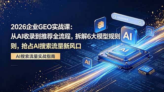 2026 企业GEO实战课：从AI收录到推荐全流程，拆解6大模型规则，抢占 AI 搜索流量新风口网创-网赚-电商-tk-出海-AI-抖音-快手-小红书-视频号-玩法-创业-小程序-公众号-私域-s粉网创智库