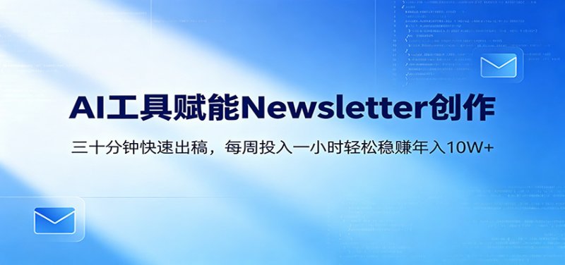 AI赋能Newsletter变现课：30分钟出内容，每周1小时年入10W+网创-网赚-电商-tk-出海-AI-抖音-快手-小红书-视频号-玩法-创业-小程序-公众号-私域-s粉网创智库
