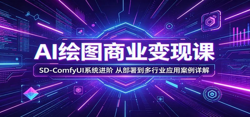 AI绘图商业变现课：SD-ComfyUI系统进阶，从部署到多行业应用案例详解网创-网赚-电商-tk-出海-AI-抖音-快手-小红书-视频号-玩法-创业-小程序-公众号-私域-s粉网创智库