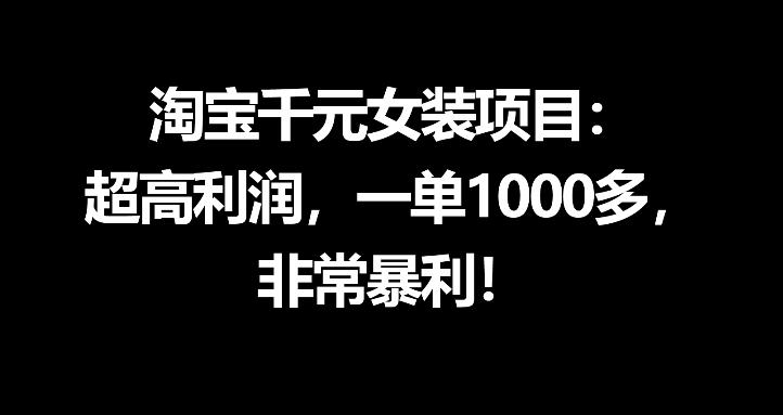 淘宝千元女装项目：超高利润，一单1000多，非常暴利 - 网创智库网创-网赚-电商-tk-出海-AI-抖音-快手-小红书-视频号-玩法-创业-小程序-公众号-私域-s粉网创智库