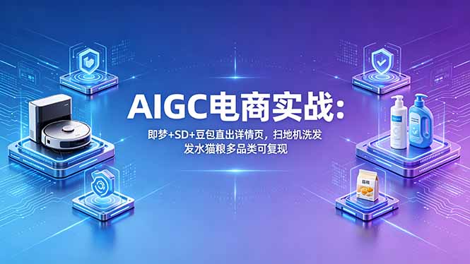 AIGC电商实战班：即梦+SD+豆包直出详情页，扫地机洗发水猫粮多品类可复现 - 网创智库网创-网赚-电商-tk-出海-AI-抖音-快手-小红书-视频号-玩法-创业-小程序-公众号-私域-s粉网创智库