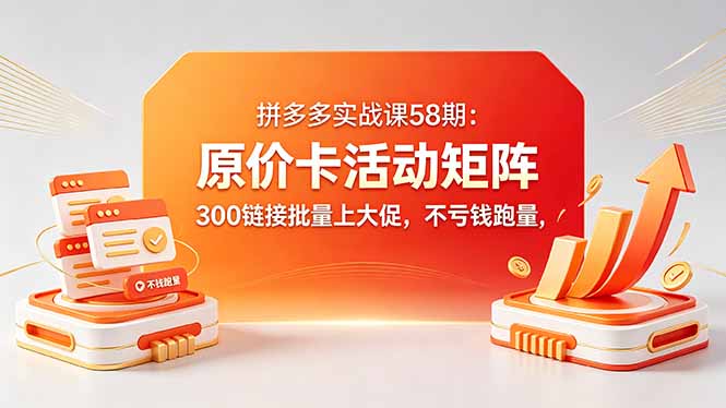 拼多多实战课58期：原价卡活动矩阵，300链接批量上大促，不亏钱跑量网创-网赚-电商-tk-出海-AI-抖音-快手-小红书-视频号-玩法-创业-小程序-公众号-私域-s粉网创智库