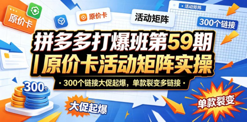 拼多多打爆班第59期｜原价卡活动矩阵实操，300个链接大促起爆，单款裂变多链接网创-网赚-电商-tk-出海-AI-抖音-快手-小红书-视频号-玩法-创业-小程序-公众号-私域-s粉网创智库