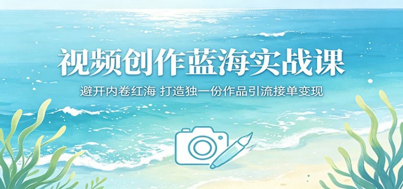 视频创作蓝海实战课：避开内卷红海，打造独一份作品引流接单变现网创-网赚-电商-tk-出海-AI-抖音-快手-小红书-视频号-玩法-创业-小程序-公众号-私域-s粉网创智库
