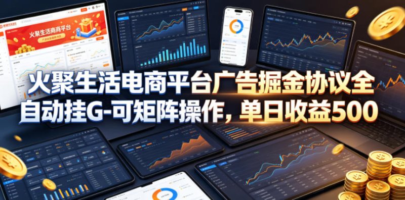 火聚生活电商平台广告掘金协议全自动挂G-可矩阵操作，单日收益5张+【揭秘】网创-网赚-电商-tk-出海-AI-抖音-快手-小红书-视频号-玩法-创业-小程序-公众号-私域-s粉网创智库