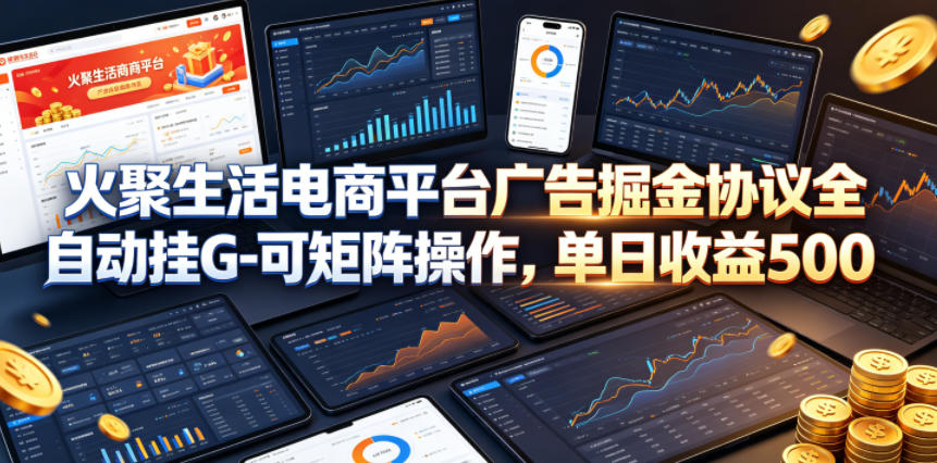 火聚生活电商平台广告掘金协议全自动挂G-可矩阵操作，单日收益5张+【揭秘】 - 网创智库网创-网赚-电商-tk-出海-AI-抖音-快手-小红书-视频号-玩法-创业-小程序-公众号-私域-s粉网创智库