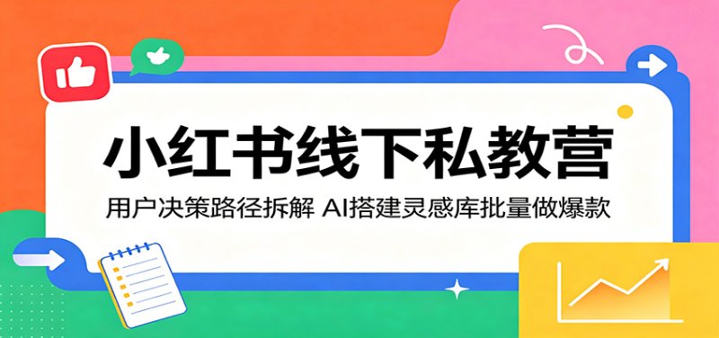 小红书线下私教营：用户决策路径拆解，AI搭建灵感库批量做爆款网创-网赚-电商-tk-出海-AI-抖音-快手-小红书-视频号-玩法-创业-小程序-公众号-私域-s粉网创智库