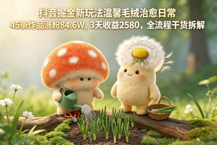抖音掘金新玩法温馨毛绒治愈日常，45条作品涨粉84.6W，3天收益2580，全流程干货拆解网创-网赚-电商-tk-出海-AI-抖音-快手-小红书-视频号-玩法-创业-小程序-公众号-私域-s粉网创智库