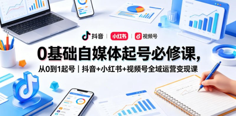 0基础自媒体起号必修课，从0到1起号｜抖音+小红书+视频号全域运营变现课网创-网赚-电商-tk-出海-AI-抖音-快手-小红书-视频号-玩法-创业-小程序-公众号-私域-s粉网创智库