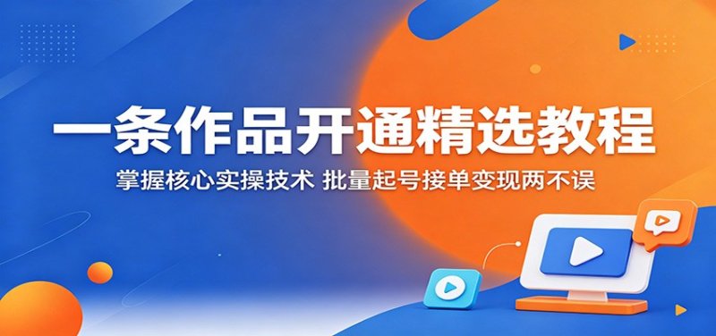 一条作品开通精选教程:掌握核心实操技术,批量起号接单变现两不误网创-网赚-电商-tk-出海-AI-抖音-快手-小红书-视频号-玩法-创业-小程序-公众号-私域-s粉网创智库