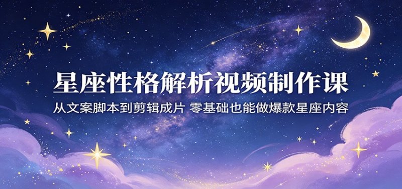 星座性格解析视频制作课：从文案脚本到剪辑成片，零基础也能做爆款星座内容网创-网赚-电商-tk-出海-AI-抖音-快手-小红书-视频号-玩法-创业-小程序-公众号-私域-s粉网创智库