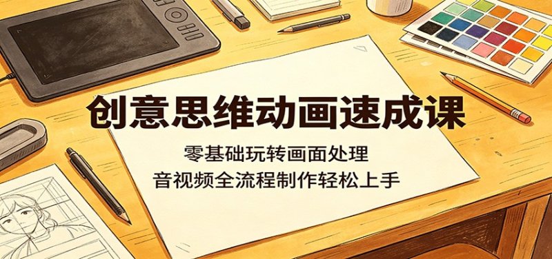 创意思维动画速成课：零基础玩转画面处理，音视频全流程制作轻松上手网创-网赚-电商-tk-出海-AI-抖音-快手-小红书-视频号-玩法-创业-小程序-公众号-私域-s粉网创智库