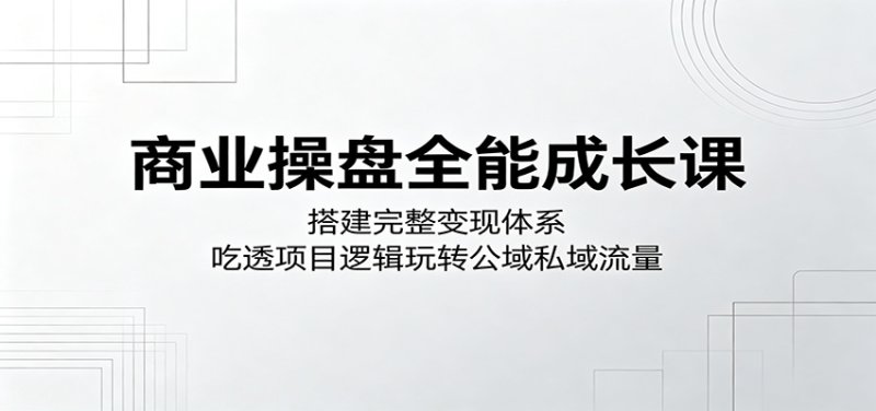 商业操盘全能成长课:搭建完整变现体系,吃透项目逻辑玩转公域私域流量网创-网赚-电商-tk-出海-AI-抖音-快手-小红书-视频号-玩法-创业-小程序-公众号-私域-s粉网创智库