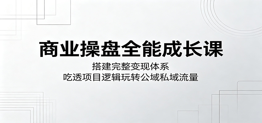 商业操盘全能成长课：搭建完整变现体系，吃透项目逻辑玩转公域私域流量 - 网创智库网创-网赚-电商-tk-出海-AI-抖音-快手-小红书-视频号-玩法-创业-小程序-公众号-私域-s粉网创智库