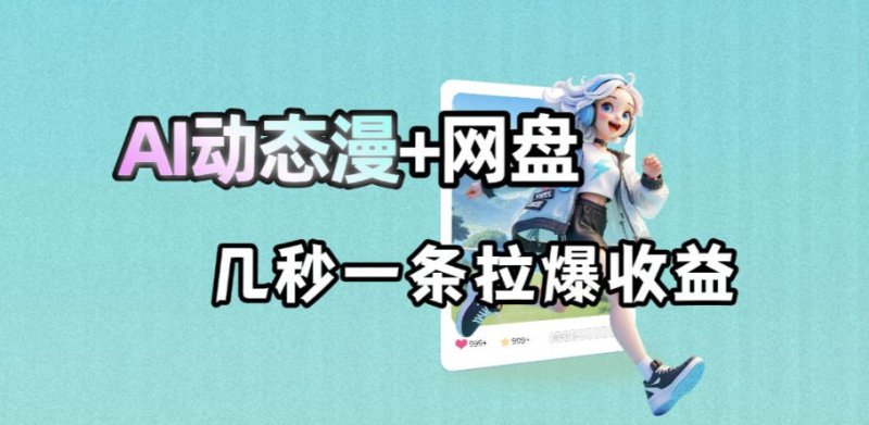最新AI动态漫+网盘，AI赋能网盘拉新，几秒一条拉爆收益网创-网赚-电商-tk-出海-AI-抖音-快手-小红书-视频号-玩法-创业-小程序-公众号-私域-s粉网创智库
