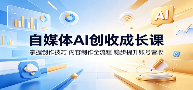 自媒体AI创收成长课:掌握创作技巧,内容制作全流程,稳步提升账号营收网创-网赚-电商-tk-出海-AI-抖音-快手-小红书-视频号-玩法-创业-小程序-公众号-私域-s粉网创智库